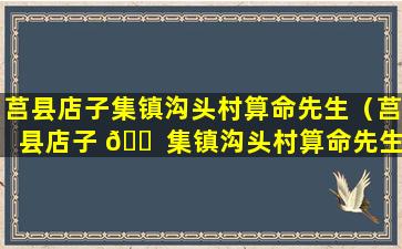 莒县店子集镇沟头村算命先生（莒县店子 🐠 集镇沟头村算命先生张达茂 🐒 电话）